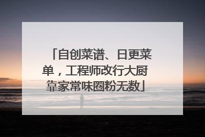 自创菜谱、日更菜单，工程师改行大厨靠家常味圈粉无数