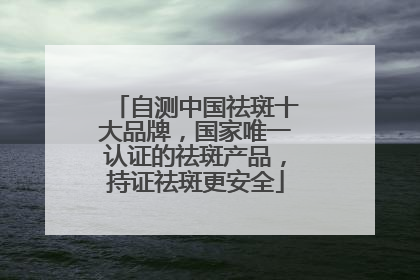 自测中国祛斑十大品牌，国家唯一认证的祛斑产品，持证祛斑更安全
