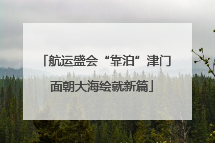 航运盛会“靠泊”津门 面朝大海绘就新篇