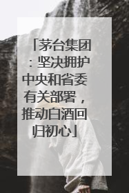 茅台集团：坚决拥护中央和省委有关部署，推动白酒回归初心