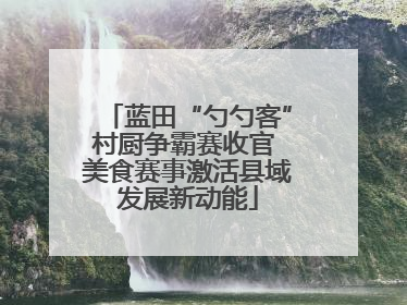 蓝田“勺勺客”村厨争霸赛收官 美食赛事激活县域发展新动能