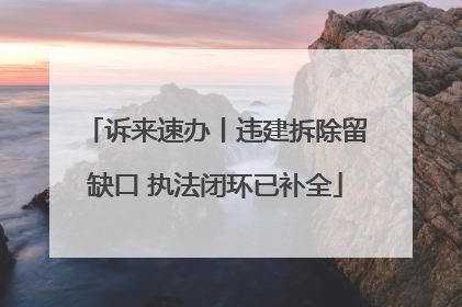 诉来速办丨违建拆除留缺口 执法闭环已补全