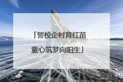 警校企村育红苗 童心筑梦向阳生