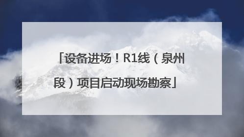 设备进场！R1线（泉州段）项目启动现场勘察