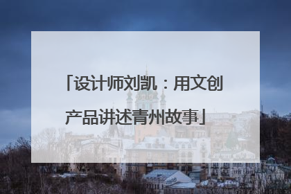 设计师刘凯：用文创产品讲述青州故事