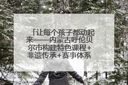 让每个孩子都动起来——内蒙古呼伦贝尔市构建特色课程+非遗传承+赛事体系校园体育生态链