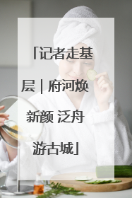 记者走基层｜府河焕新颜 泛舟游古城