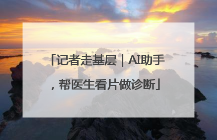 记者走基层｜AI助手，帮医生看片做诊断