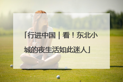 行进中国｜看！东北小城的夜生活如此迷人