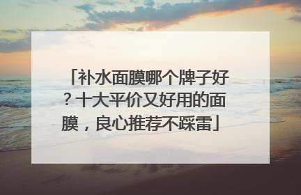 补水面膜哪个牌子好？十大平价又好用的面膜，良心推荐不踩雷