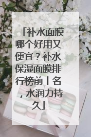 补水面膜哪个好用又便宜？补水保湿面膜排行榜前十名，水润力持久