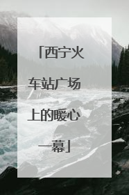西宁火车站广场上的暖心一幕