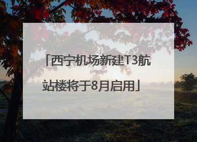 西宁机场新建T3航站楼将于8月启用