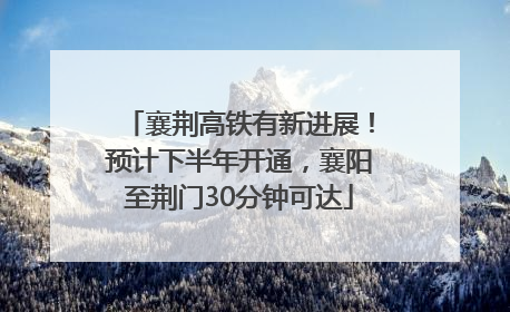 襄荆高铁有新进展！预计下半年开通，襄阳至荆门30分钟可达