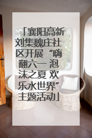襄阳高新刘集魏庄社区开展“嗨翻六一 泡沫之夏 欢乐水世界”主题活动