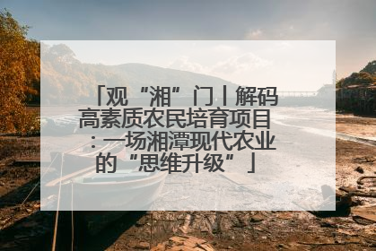 观“湘”门丨解码高素质农民培育项目：一场湘潭现代农业的“思维升级”
