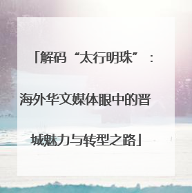 解码“太行明珠”：海外华文媒体眼中的晋城魅力与转型之路