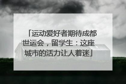 运动爱好者期待成都世运会，留学生：这座城市的活力让人着迷