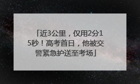 近3公里，仅用2分15秒！高考首日，他被交警紧急护送至考场