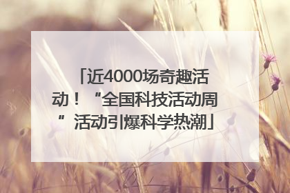近4000场奇趣活动！“全国科技活动周”活动引爆科学热潮