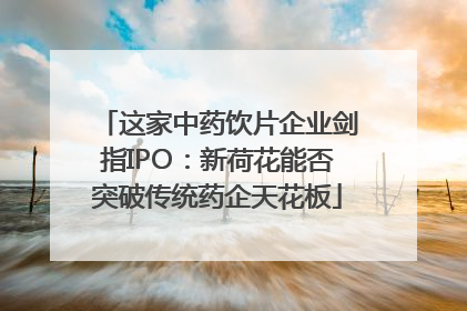 这家中药饮片企业剑指IPO：新荷花能否突破传统药企天花板