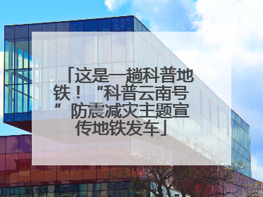 这是一趟科普地铁！“科普云南号”防震减灾主题宣传地铁发车