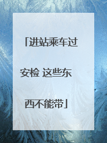 进站乘车过安检 这些东西不能带