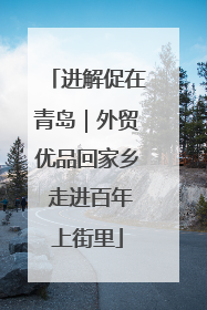 进解促在青岛｜外贸优品回家乡 走进百年上街里
