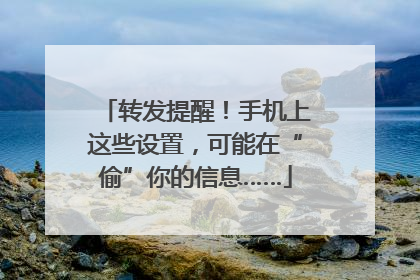 转发提醒！手机上这些设置，可能在“偷”你的信息……