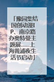豫园集结国创动漫IP、南京路办奥特曼主题展……上海黄浦夜生活节启动
