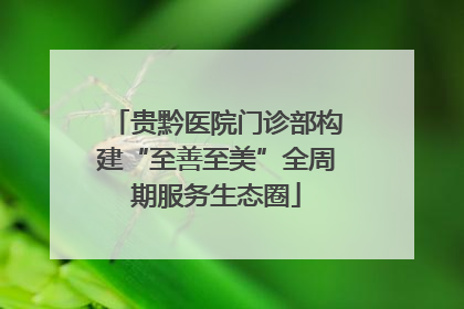 贵黔医院门诊部构建“至善至美”全周期服务生态圈