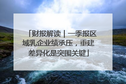 财报解读｜一季报区域乳企业绩承压，重建差异化是突围关键