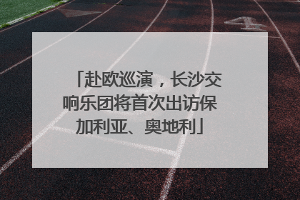 赴欧巡演，长沙交响乐团将首次出访保加利亚、奥地利