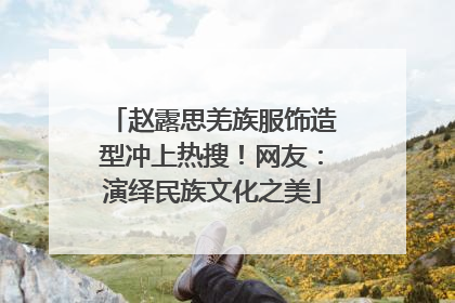 赵露思羌族服饰造型冲上热搜！网友：演绎民族文化之美