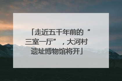 走近五千年前的“三室一厅”，大河村遗址博物馆将开
