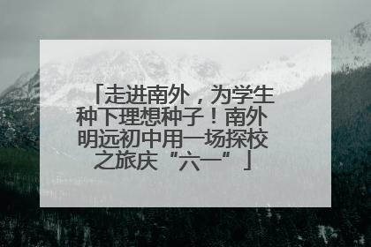 走进南外，为学生种下理想种子！南外明远初中用一场探校之旅庆“六一”