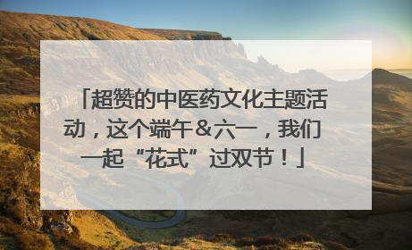 超赞的中医药文化主题活动，这个端午＆六一，我们一起“花式”过双节！