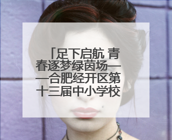 足下启航 青春逐梦绿茵场——合肥经开区第十三届中小学校园足球联赛圆满收官