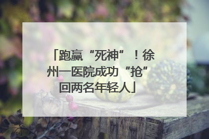 跑赢“死神”！徐州一医院成功“抢”回两名年轻人