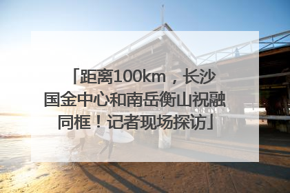 距离100km，长沙国金中心和南岳衡山祝融同框！记者现场探访