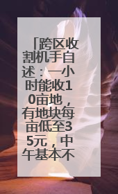 跨区收割机手自述：一小时能收10亩地，有地块每亩低至35元，中午基本不吃饭