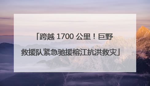 跨越 1700 公里！巨野救援队紧急驰援榕江抗洪救灾