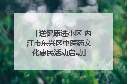 送健康进小区 内江市东兴区中医药文化惠民活动启动
