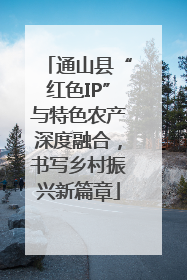 通山县“红色IP”与特色农产深度融合，书写乡村振兴新篇章