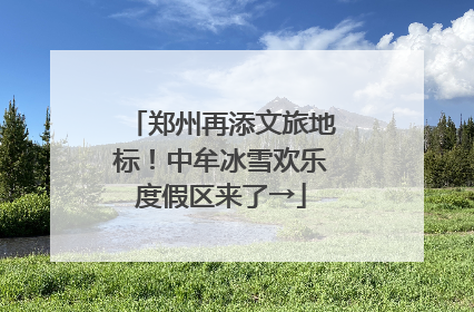 郑州再添文旅地标！中牟冰雪欢乐度假区来了→