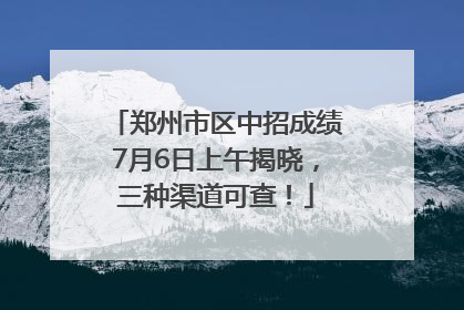 郑州市区中招成绩7月6日上午揭晓，三种渠道可查！