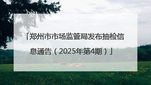 郑州市市场监管局发布抽检信息通告（2025年第4期）