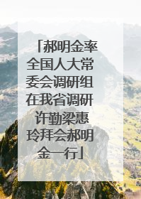郝明金率全国人大常委会调研组在我省调研 许勤梁惠玲拜会郝明金一行