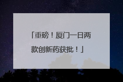 重磅！厦门一日两款创新药获批！