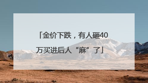 金价下跌，有人砸40万买进后人“麻”了